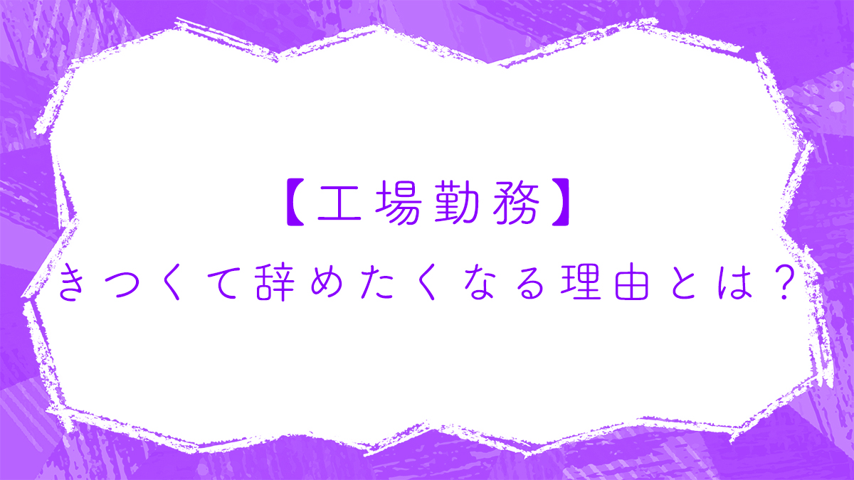 工場勤務】きつくて辞めたくなる理由とは？向いている人、向いていない 