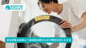 一人暮らしの初期費用】家具家電一式の総額は？最低限必要なものや費用を抑える方法についても解説